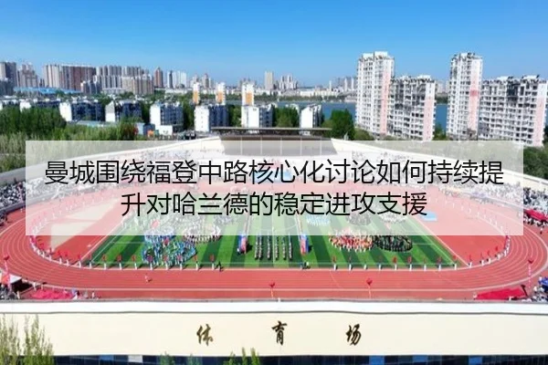 曼城围绕福登中路核心化讨论如何持续提升对哈兰德的稳定进攻支援