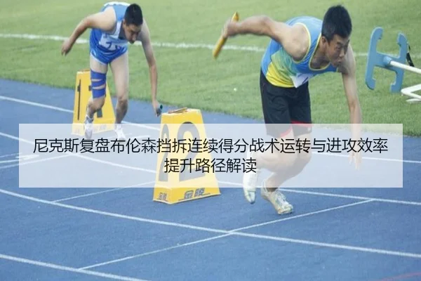 尼克斯复盘布伦森挡拆连续得分战术运转与进攻效率提升路径解读