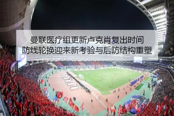曼联医疗组更新卢克肖复出时间 防线轮换迎来新考验与后防结构重塑