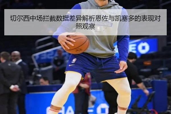 切尔西中场拦截数据差异解析恩佐与凯塞多的表现对照观察