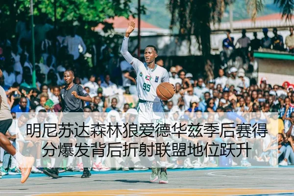 明尼苏达森林狼爱德华兹季后赛得分爆发背后折射联盟地位跃升