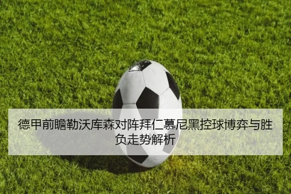 德甲前瞻勒沃库森对阵拜仁慕尼黑控球博弈与胜负走势解析