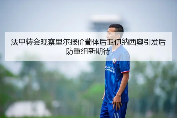 法甲转会观察里尔报价葡体后卫伊纳西奥引发后防重组新期待