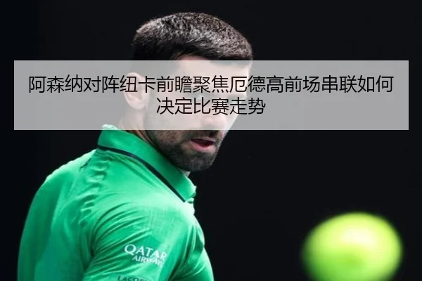 阿森纳对阵纽卡前瞻聚焦厄德高前场串联如何决定比赛走势